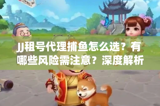 JJ租号代理捕鱼怎么选？有哪些风险需注意？深度解析来了